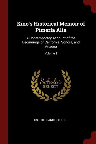 Обложка книги Kino's Historical Memoir of Pimeria Alta. A Contemporary Account of the Beginnings of California, Sonora, and Arizona; Volume 2, Eusebio Francisco Kino