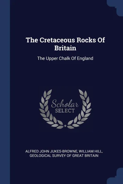 Обложка книги The Cretaceous Rocks Of Britain. The Upper Chalk Of England, Alfred John Jukes-Browne, William Hill