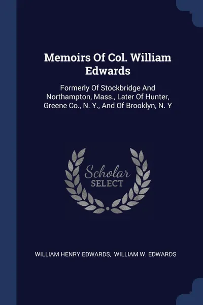 Обложка книги Memoirs Of Col. William Edwards. Formerly Of Stockbridge And Northampton, Mass., Later Of Hunter, Greene Co., N. Y., And Of Brooklyn, N. Y, William Henry Edwards