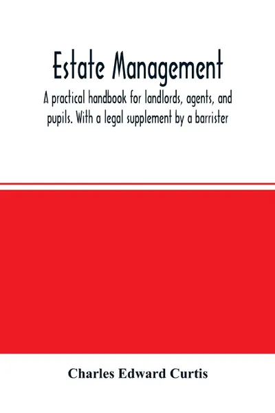 Обложка книги Estate management. a practical handbook for landlords, agents, and pupils. With a legal supplement by a barrister, Charles Edward Curtis