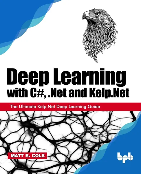 Обложка книги Deep Learning with C#, .Net and Kelp.Net. The Ultimate Kelp.Net Deep Learning Guide, Matt R. Cole