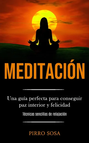 Обложка книги Meditacion. Una guia perfecta para conseguir paz interior y felicidad (Tecnicas sencillas de relajacion), Pirro Sosa