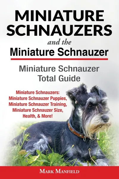 Обложка книги Miniature Schnauzers And The Miniature Schnauzer. Miniature Schnauzer Total Guide Miniature Schnauzers: Miniature Schnauzer Puppies, Miniature Schnauzer Training, Miniature Schnauzer Size, Health, & More!, Mark Manfield