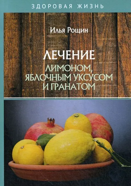 Обложка книги Лечение лимоном, яблочным уксусом и гранатом, Рощин И.