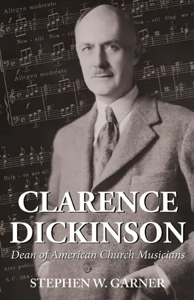 Обложка книги Clarence Dickinson. Dean of American Church Musicians, Stephen W. Garner, TBD