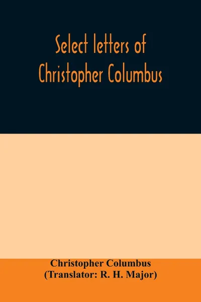 Обложка книги Select letters of Christopher Columbus. with other original documents, relating to his four voyages to the New World, Christopher Columbus, R. H. Major