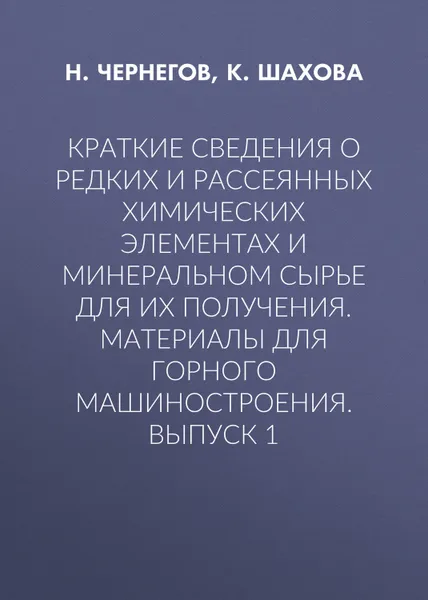 Обложка книги Краткие сведения о редких и рассеянных химических элементах и минеральном сырье для их получения. Материалы для горного машиностроения. Выпуск 1, Чернегов Н. Ю., Шахова К. И.