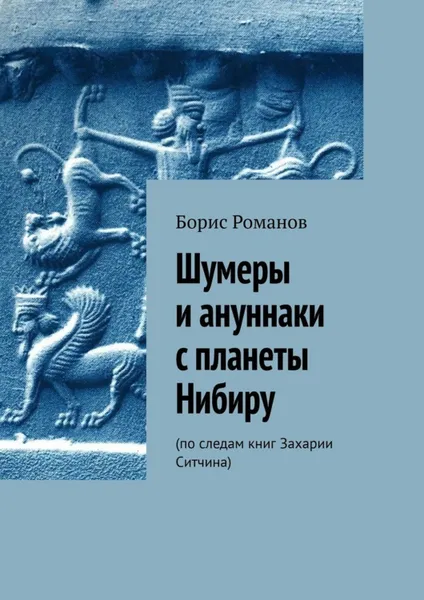 Обложка книги Шумеры и ануннаки с планеты Нибиру. По следам книг Захарии Ситчина, Романов Борис