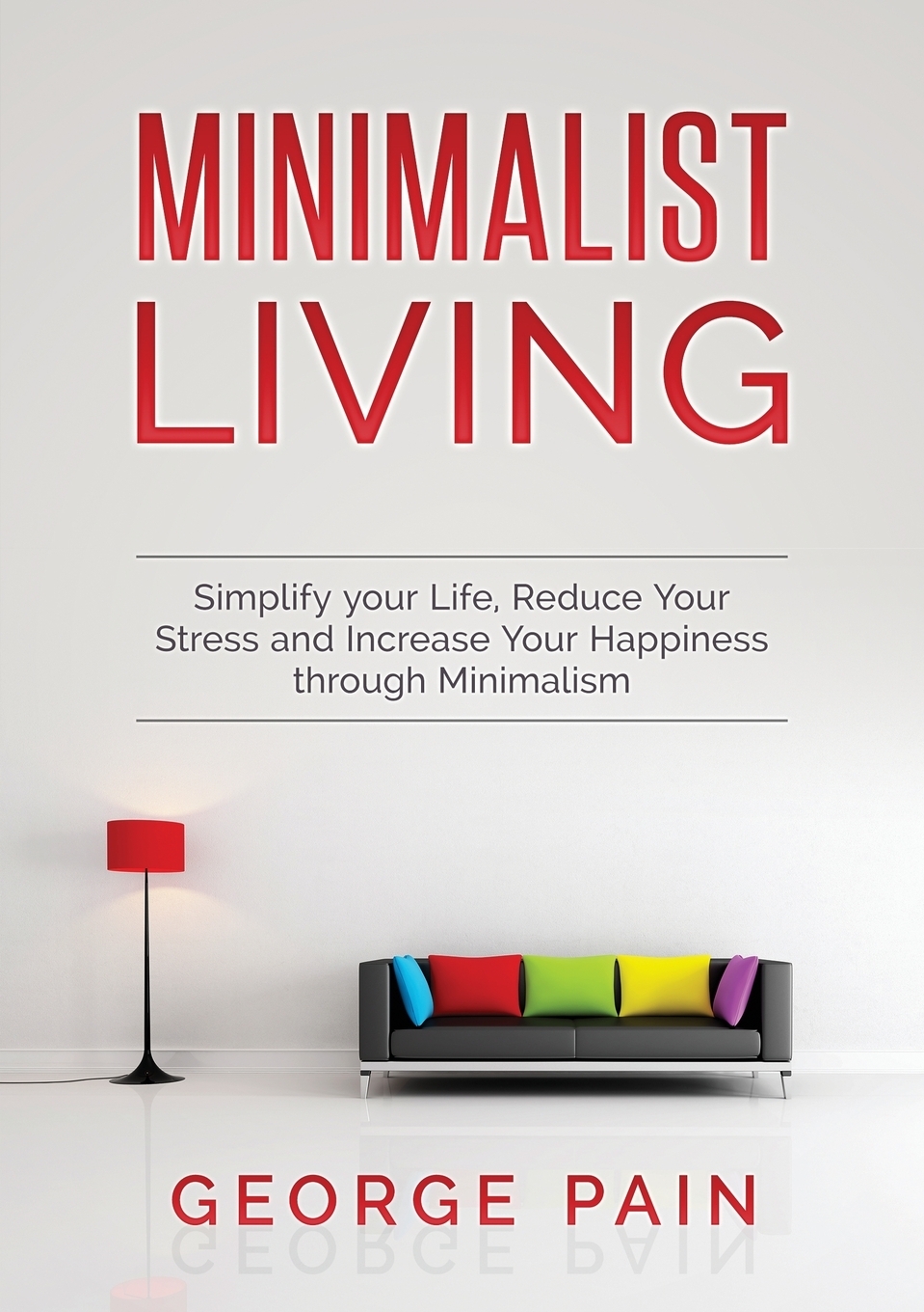 Simplify your Life, Reduce Your Stress and Increase Your Happiness through Minimalism. Minimalist Living