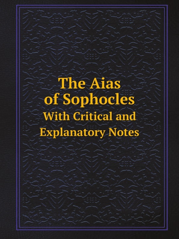 The Aias of Sophocles. With Critical and Explanatory Notes