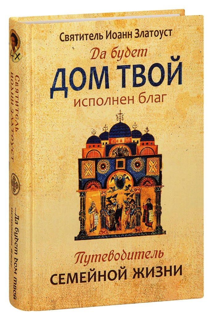 Да будет Дом ТВОЙ исполнен Благ. Путеводитель СЕМЕЙНОЙ ЖИЗНИ | Святитель Иоанн Зластоуст