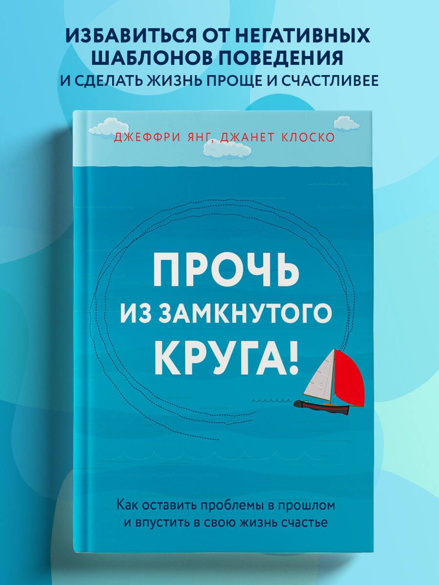 Прочь из замкнутого круга! Как оставить проблемы в прошлом и впустить в  свою жизнь счастье | Янг Джеффри, Клоско Джанет