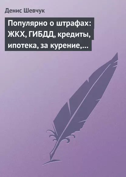 Популярно о штрафах: ЖКХ, ГИБДД, кредиты, ипотека, за курение, налоги, кадры, автоштрафы, административные, арбитраж | Шевчук Денис Александрович | Электронная книга