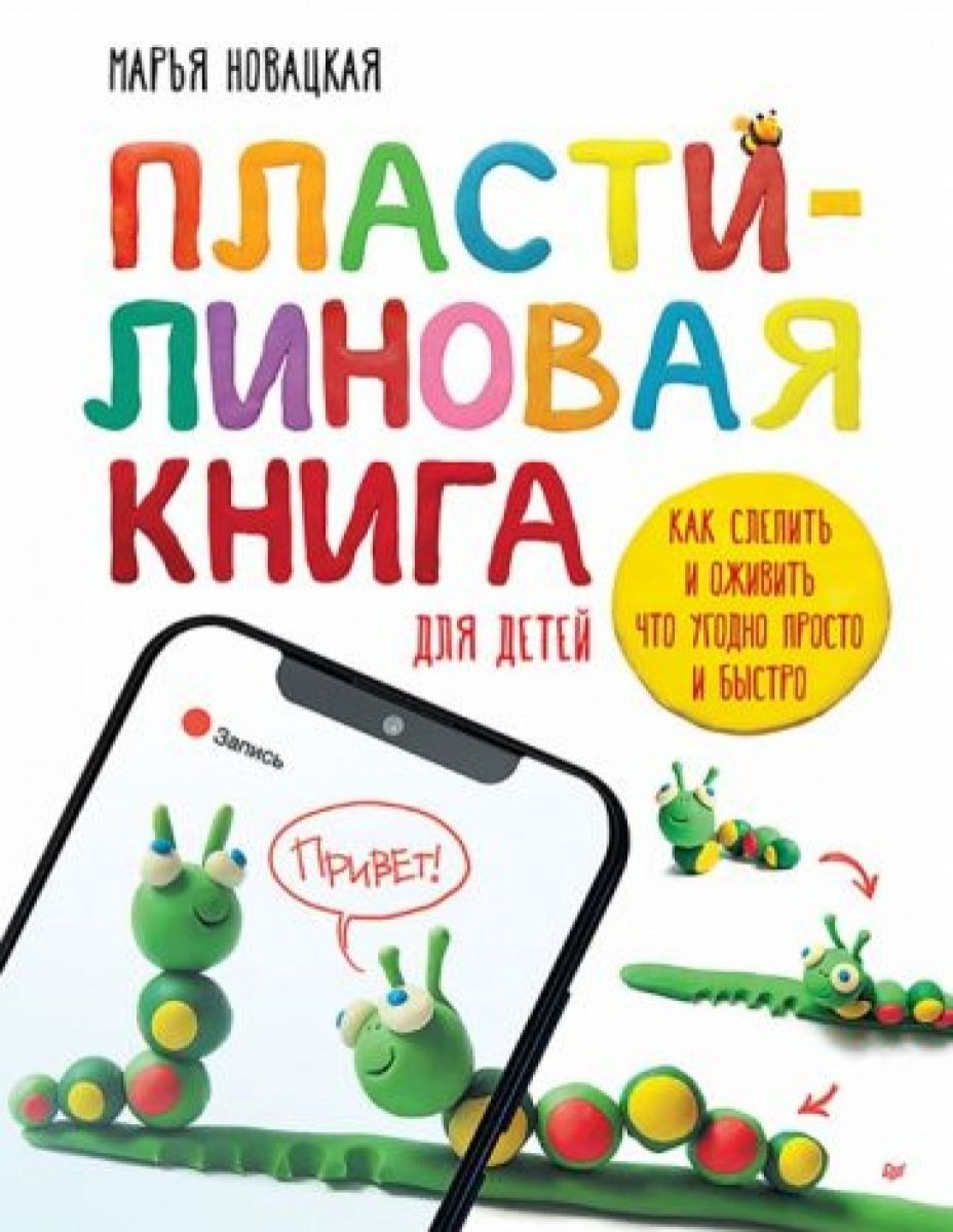 Пластилиновая книга для детей: как слепить и оживить что угодно просто и  быстро Пошаговые инструкции, анимация, веселые персонажи своими руками