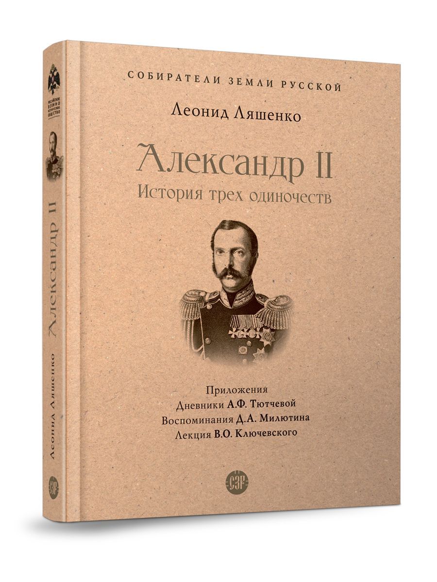 Александр II. История трех одиночеств. С иллюстрациями. (Серия Собиратели Земли Русской ). | Ляшенко Леонид Михайлович