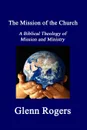 The Mission of the Church. A Biblical Theology of Mission and Ministry - Glenn Rogers