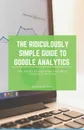 The Ridiculously Simple Guide to Google Analytics. The Absolute Beginners Guide to Google Analytics - Scott La Counte
