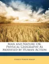 Man and Nature. Or, Physical Geography As Modified by Human Action - George Perkins Marsh