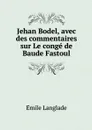 Jehan Bodel, avec des commentaires sur Le conge de Baude Fastoul - Émile Langlade