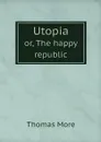 Utopia. or, The happy republic - Thomas More