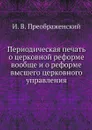 Периодическая печать о церковной реформе вообще и о реформе высшего церковного управления - И. В. Преображенский