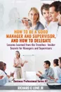 How to be a Good Manager and Supervisor, and How to Delegate. Lessons Learned from the Trenches: Insider Secrets for Managers and Supervisors - Richard G Lowe Jr