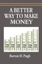 A Better Way to Make Money - Burton H. Pugh