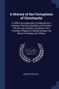 A History of the Corruptions of Christianity. To Which are Appended Considerations in Evidence That the Apostolic and Primitive Church was Unitarian, Extracted From Priestley's Replies To Bishop Horsley, the Bench of Bishops and Others - Joseph Priestley