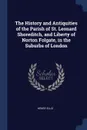 The History and Antiquities of the Parish of St. Leonard Shoreditch, and Liberty of Norton Folgate, in the Suburbs of London - Henry Ellis