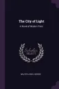 The City of Light. A Novel of Modern Paris - Walter Lionel George