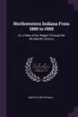 Northwestern Indiana From 1800 to 1900. Or, a View of Our Region Through the Nineteenth Century - Timothy Horton Ball