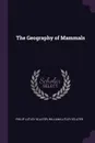 The Geography of Mammals - Philip Lutley Sclater, William Lutley Sclater