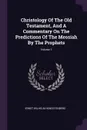 Christology Of The Old Testament, And A Commentary On The Predictions Of The Messiah By The Prophets; Volume 1 - Ernst Wilhelm Hengstenberg