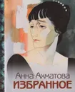 Анна Ахматова. Избранное - Ахматова Анна Андреевна