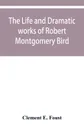 The life and dramatic works of Robert Montgomery Bird - Clement E. Foust