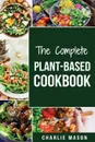 THE COMPLETE PLANT-BASED COOKBOOK. Plant Based Cookbook Whole Food Plant Based Cookbook (plant based cookbook whole food plant based cookbook whole plant based paradox cookbook plant based) - Charlie Mason