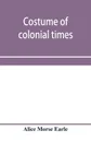 Costume of colonial times - Alice Morse Earle
