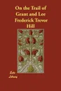 On the Trail of Grant and Lee - Frederick Trevor Hill