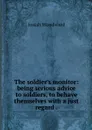 The soldier's monitor: being serious advice to soldiers, to behave themselves with a just regard . - Josiah Woodward