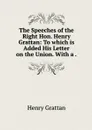 The Speeches of the Right Hon. Henry Grattan: To which is Added His Letter on the Union. With a . - Henry Grattan