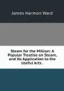 Steam for the Million: A Popular Treatise on Steam, and Its Application to the Useful Arts . - James Harmon Ward