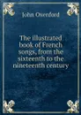 The illustrated book of French songs, from the sixteenth to the nineteenth century - John Oxenford