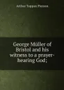 George Muller of Bristol and his witness to a prayer-hearing God; - Arthur T. Pierson