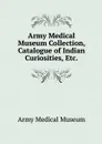 Army Medical Museum Collection, Catalogue of Indian Curiosities, Etc. - Army Medical Museum
