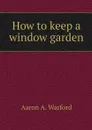 How to keep a window garden - Aaron A. Warford