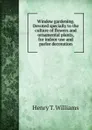 Window gardening. Devoted specially to the culture of flowers and ornamental plants, for indoor use and parlor decoration - Henry T. Williams