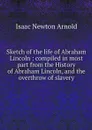 Sketch of the life of Abraham Lincoln : compiled in most part from the History of Abraham Lincoln, and the overthrow of slavery - Isaac Newton Arnold