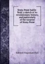 Stony Point battle-field; a sketch of its revolutionary history, and particularly of the surprise of Stony Point - Edward Hagaman Hall