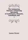 The Antiquarian Itinerary: Comprising Specimens of Architecture, Monastic, Castellated, and . 6 - James Storer