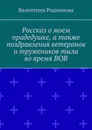 Рассказ о моем прадедушке, а также поздравления ветеранов и тружеников тыла во время ВОВ - Валентина Родионова